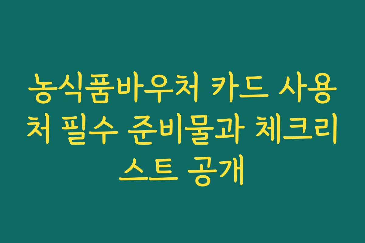 농식품바우처 카드 사용처 필수 준비물과 체크리스트 공개
