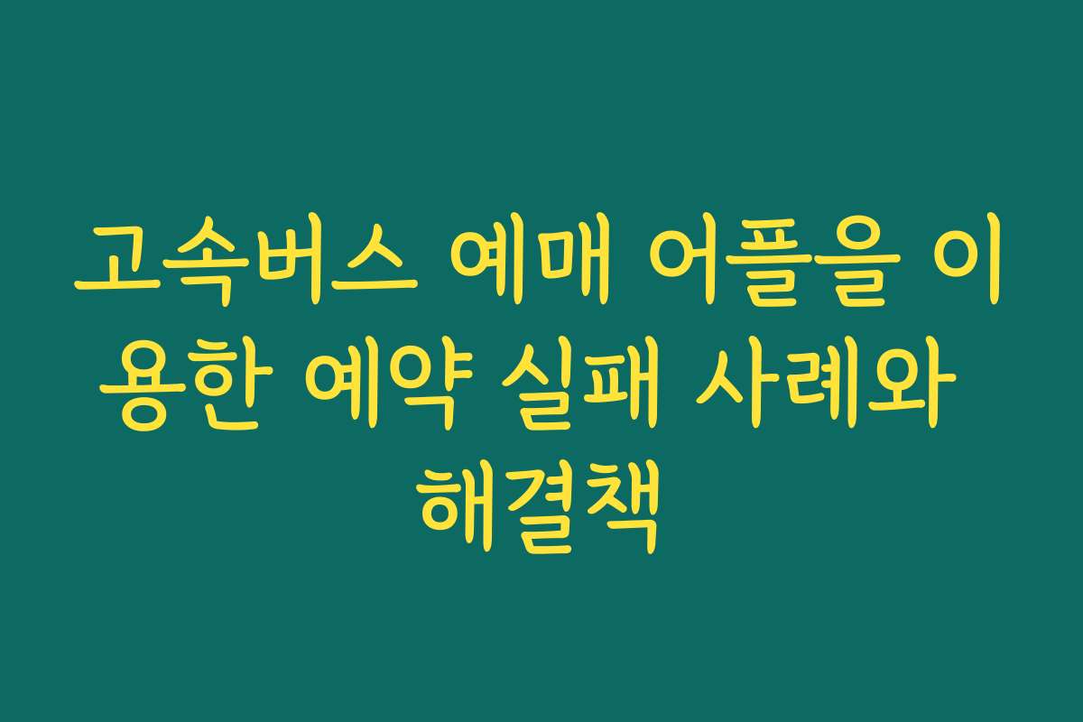 고속버스 예매 어플을 이용한 예약 실패 사례와 해결책
