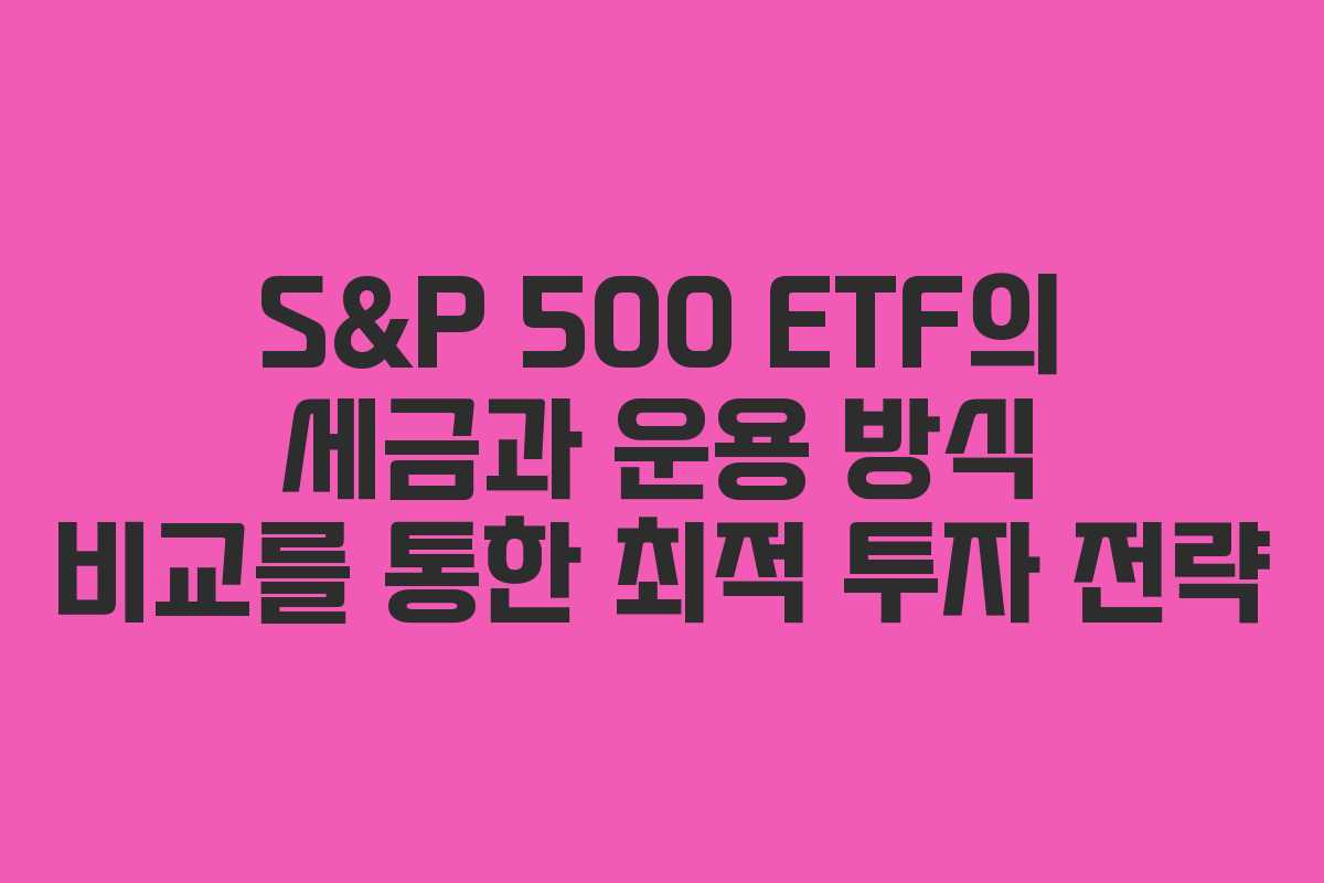 S&P 500 ETF의 세금과 운용 방식 비교를 통한 최적 투자 전략 S&P 500 ETF의 세금과 운용 방식 비교를 통한 최적 투자 전략