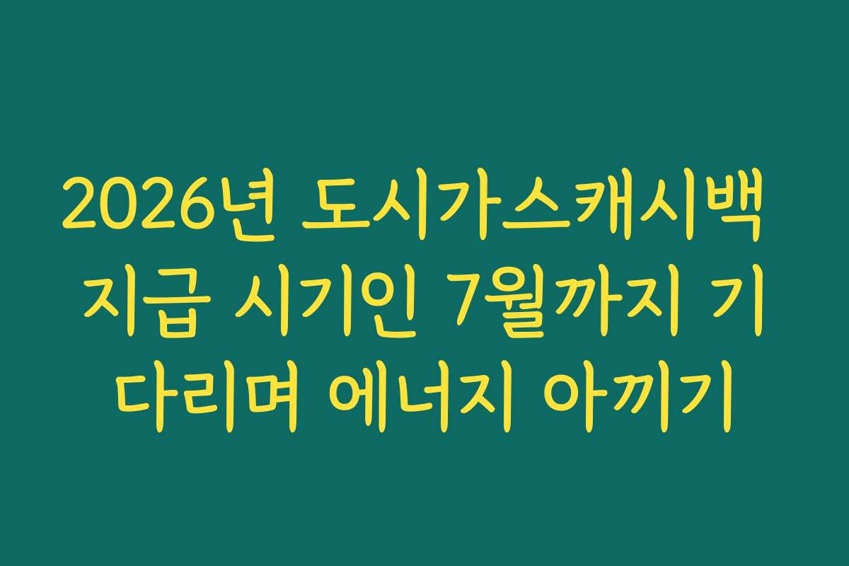 2026년 도시가스캐시백 지급 시기인 7월까지 기다리며 에너지 아끼기