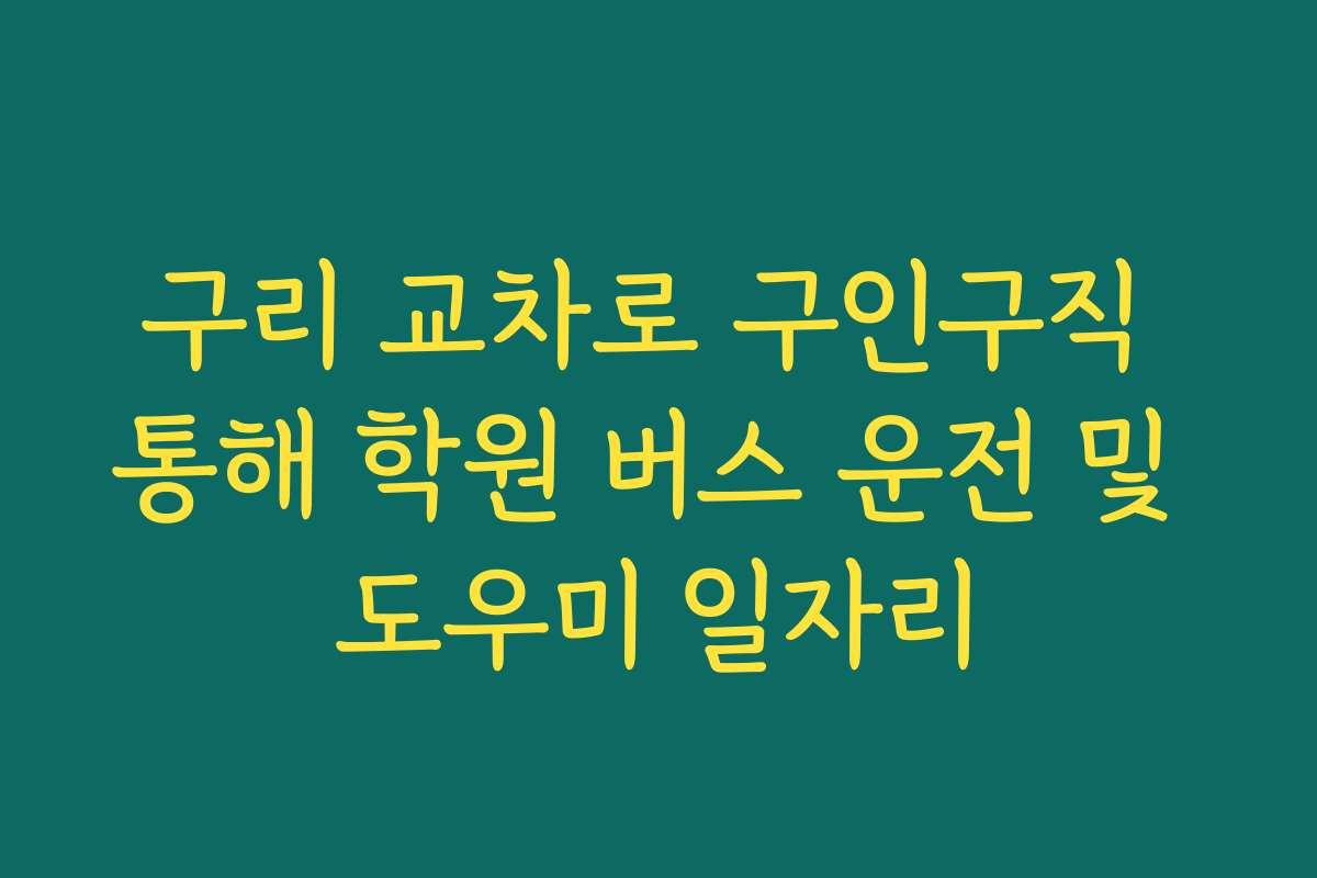 구리 교차로 구인구직 통해 학원 버스 운전 및 도우미 일자리