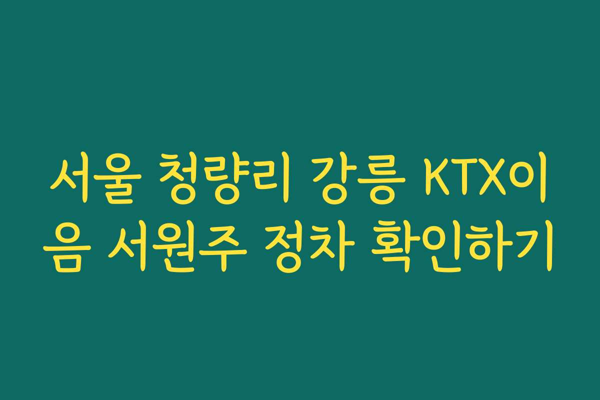 서울 청량리 강릉 KTX이음 서원주 정차 확인하기