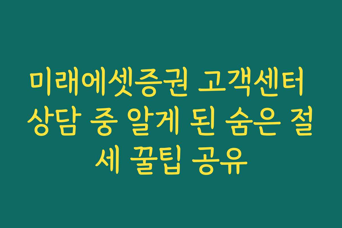 미래에셋증권 고객센터 상담 중 알게 된 숨은 절세 꿀팁 공유