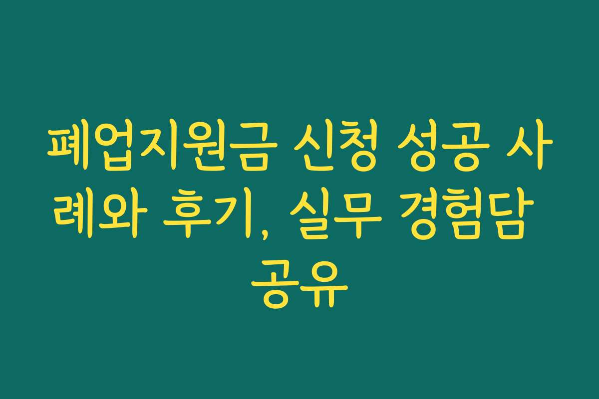 폐업지원금 신청 성공 사례와 후기, 실무 경험담 공유 폐업지원금 신청 성공 사례와 후기, 실무 경험담 공유