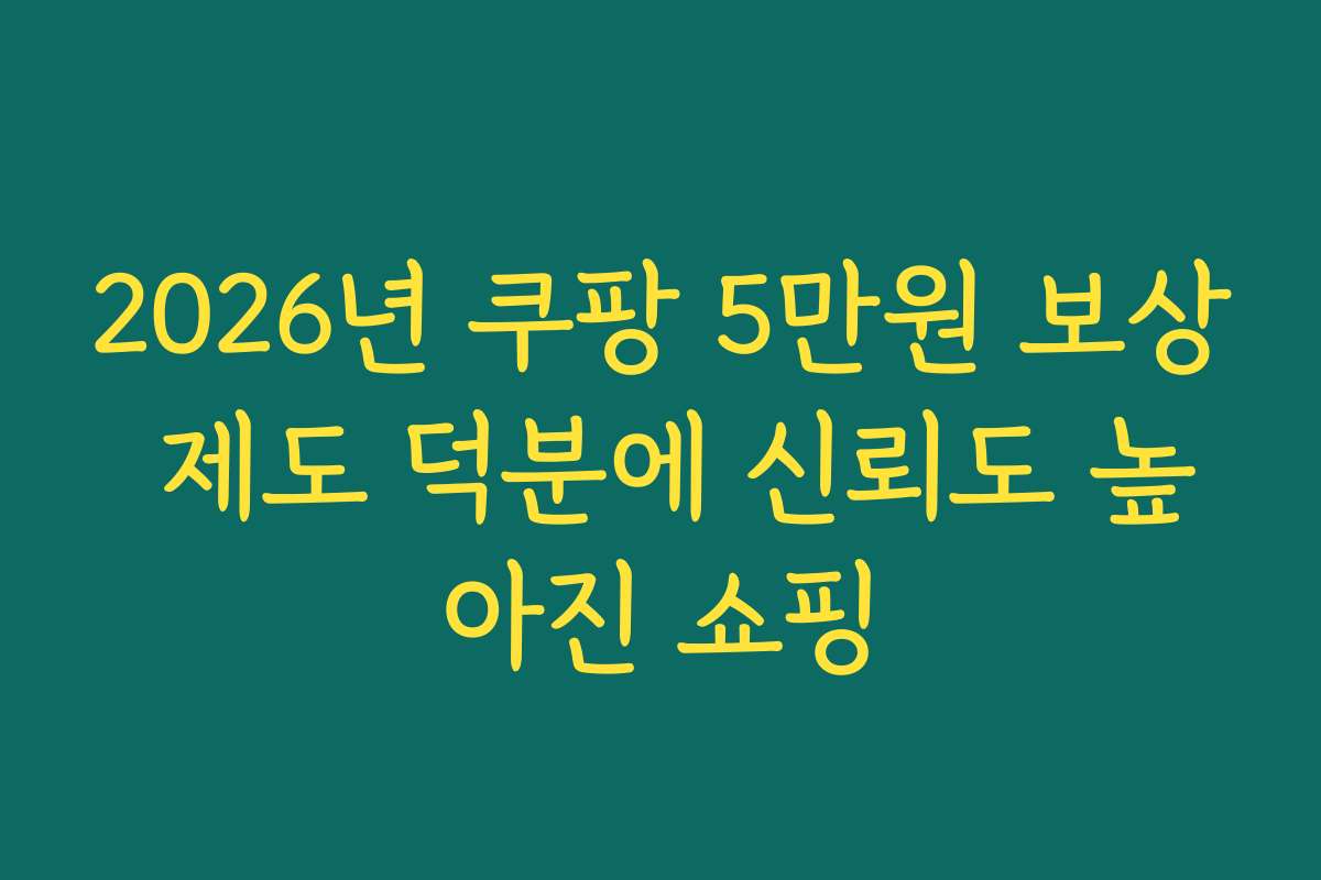 2026년 쿠팡 5만원 보상 제도 덕분에 신뢰도 높아진 쇼핑