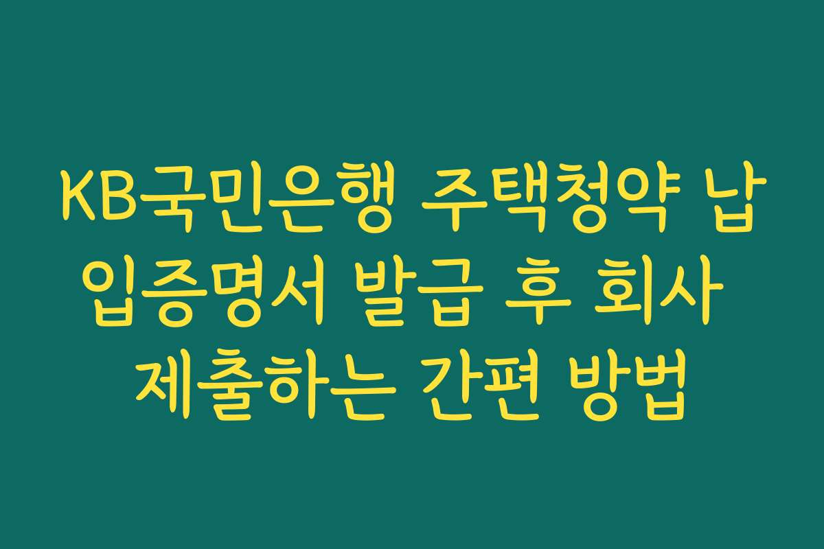 KB국민은행 주택청약 납입증명서 발급 후 회사 제출하는 간편 방법