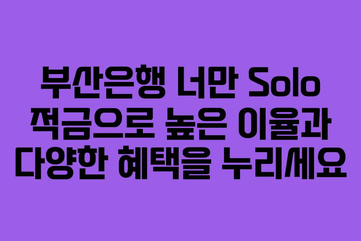 부산은행 너만 Solo 적금으로 높은 이율과 다양한 혜택을 누리세요
