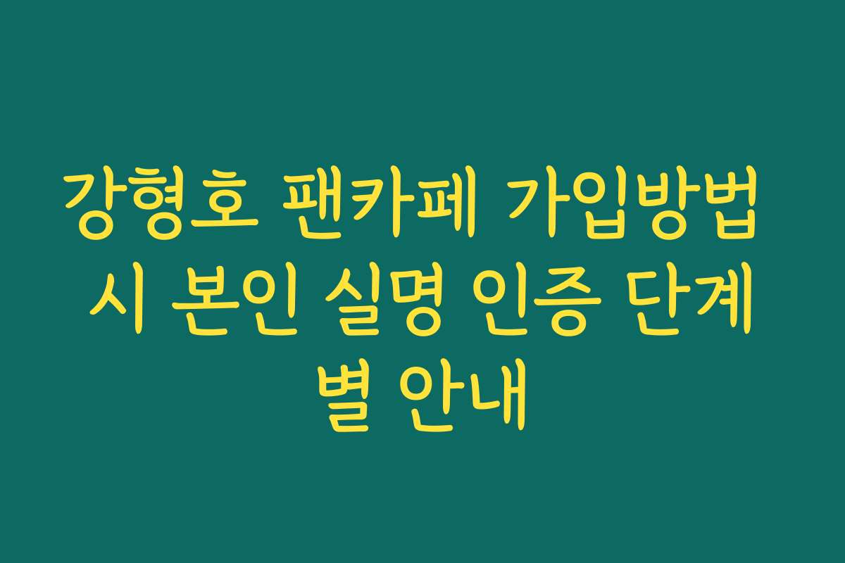 강형호 팬카페 가입방법 시 본인 실명 인증 단계별 안내