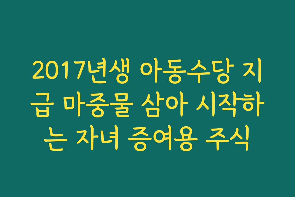 2017년생 아동수당 지급 마중물 삼아 시작하는 자녀 증여용 주식