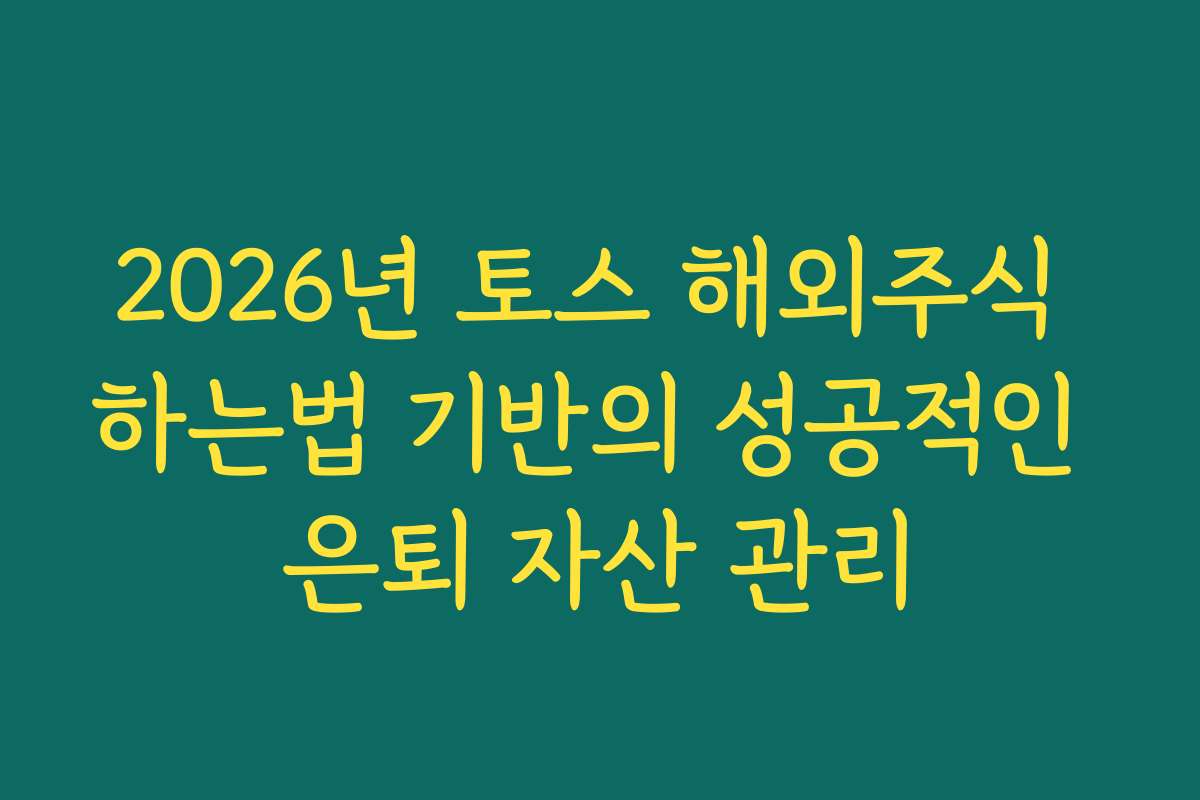 2026년 토스 해외주식 하는법 기반의 성공적인 은퇴 자산 관리 2026년 토스 해외주식 하는법 기반의 성공적인 은퇴 자산 관리