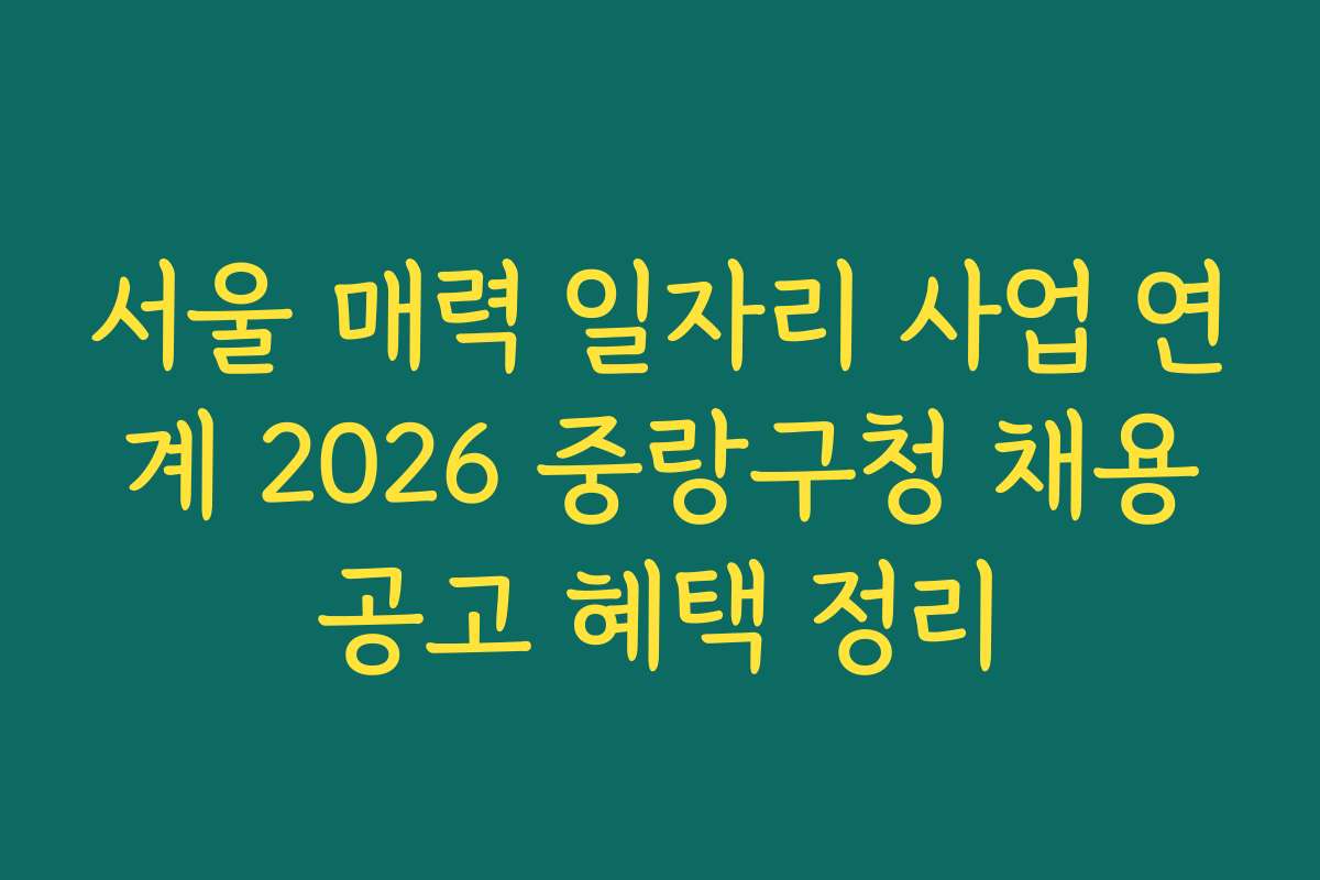 서울 매력 일자리 사업 연계 2026 중랑구청 채용공고 혜택 정리