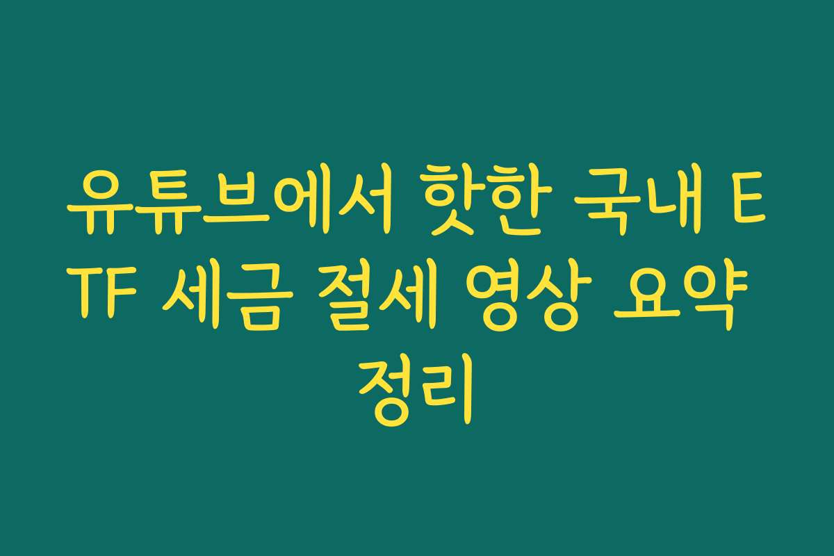 유튜브에서 핫한 국내 ETF 세금 절세 영상 요약 정리