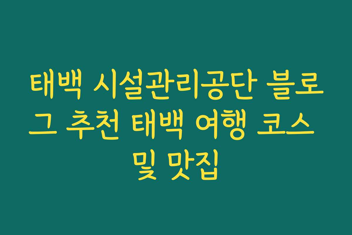 태백 시설관리공단 블로그 추천 태백 여행 코스 및 맛집