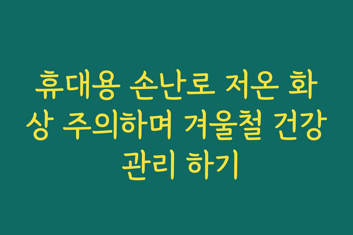 휴대용 손난로 저온 화상 주의하며 겨울철 건강 관리 하기