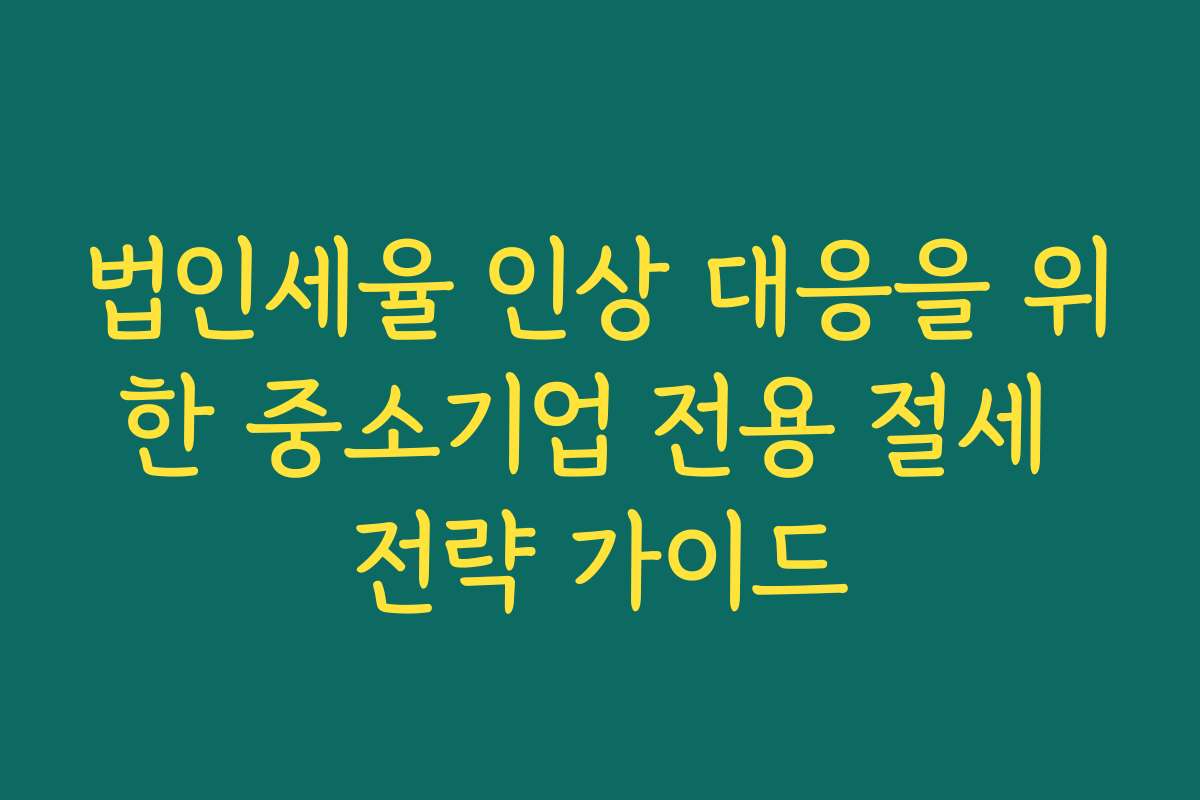 법인세율 인상 대응을 위한 중소기업 전용 절세 전략 가이드 법인세율 인상 대응을 위한 중소기업 전용 절세 전략 가이드