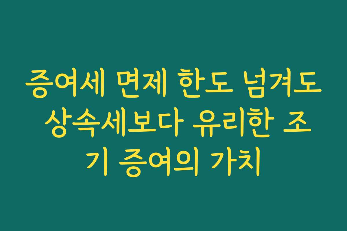 증여세 면제 한도 넘겨도 상속세보다 유리한 조기 증여의 가치