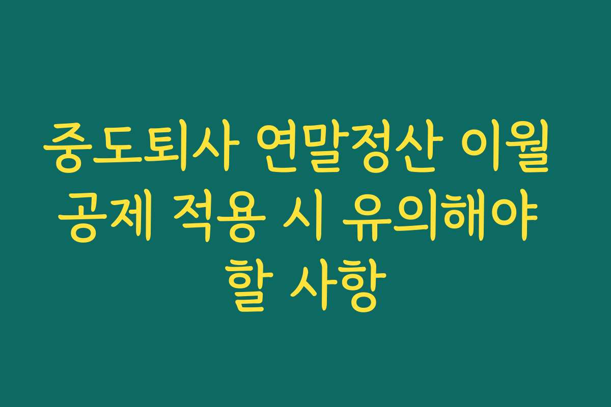 중도퇴사 연말정산 이월 공제 적용 시 유의해야 할 사항