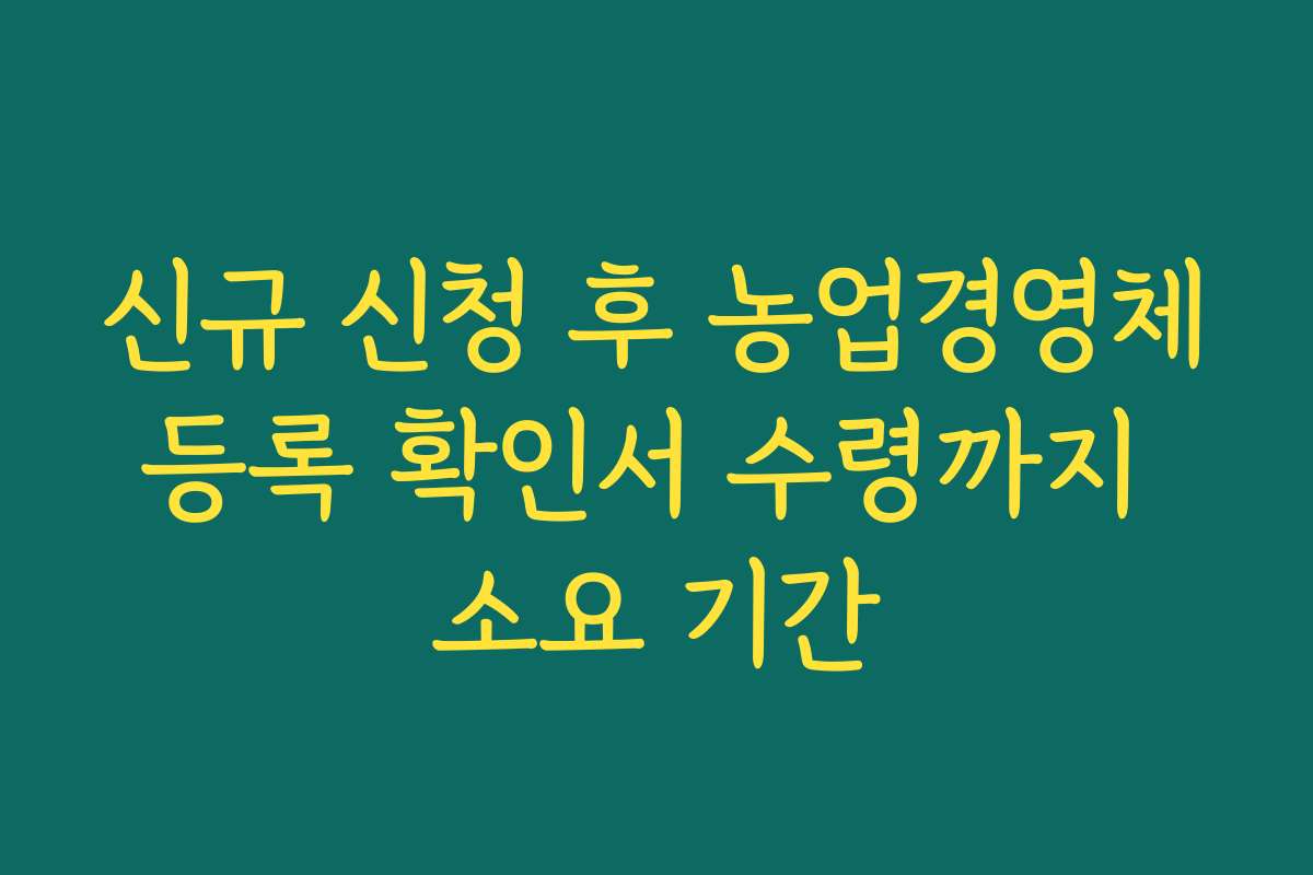 신규 신청 후 농업경영체등록 확인서 수령까지 소요 기간