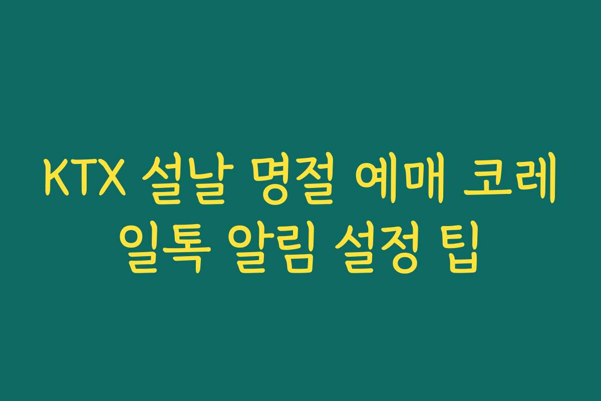 KTX 설날 명절 예매 코레일톡 알림 설정 팁 KTX 설날 명절 예매 코레일톡 알림 설정 팁