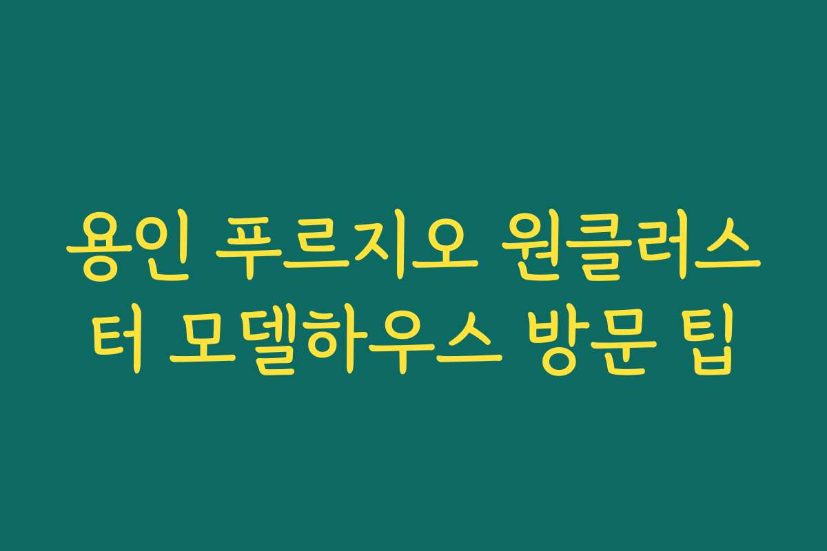 용인 푸르지오 원클러스터 모델하우스 방문 팁