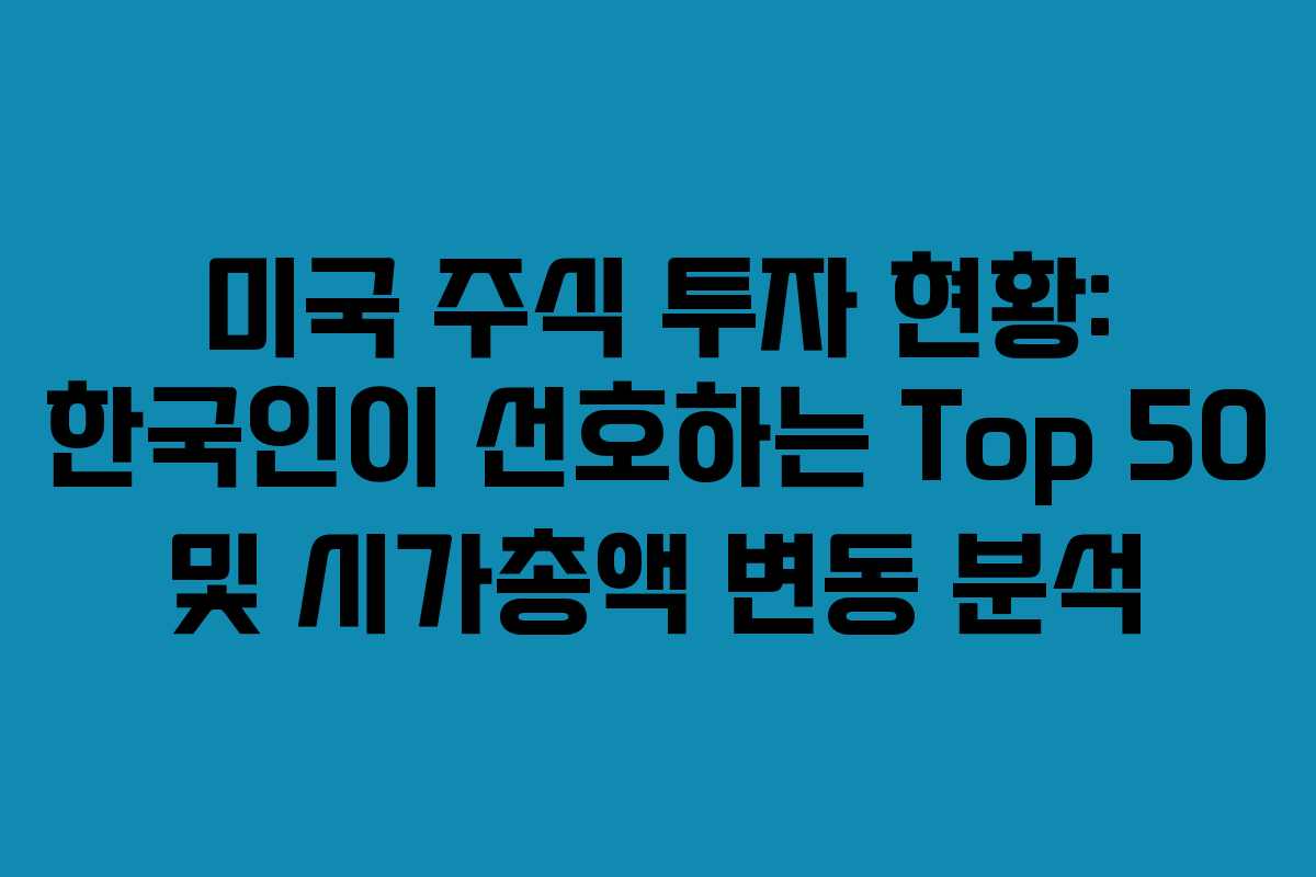 미국 주식 투자 현황: 한국인이 선호하는 Top 50 및 시가총액 변동 분석 미국 주식 투자 현황: 한국인이 선호하는 Top 50 및 시가총액 변동 분석