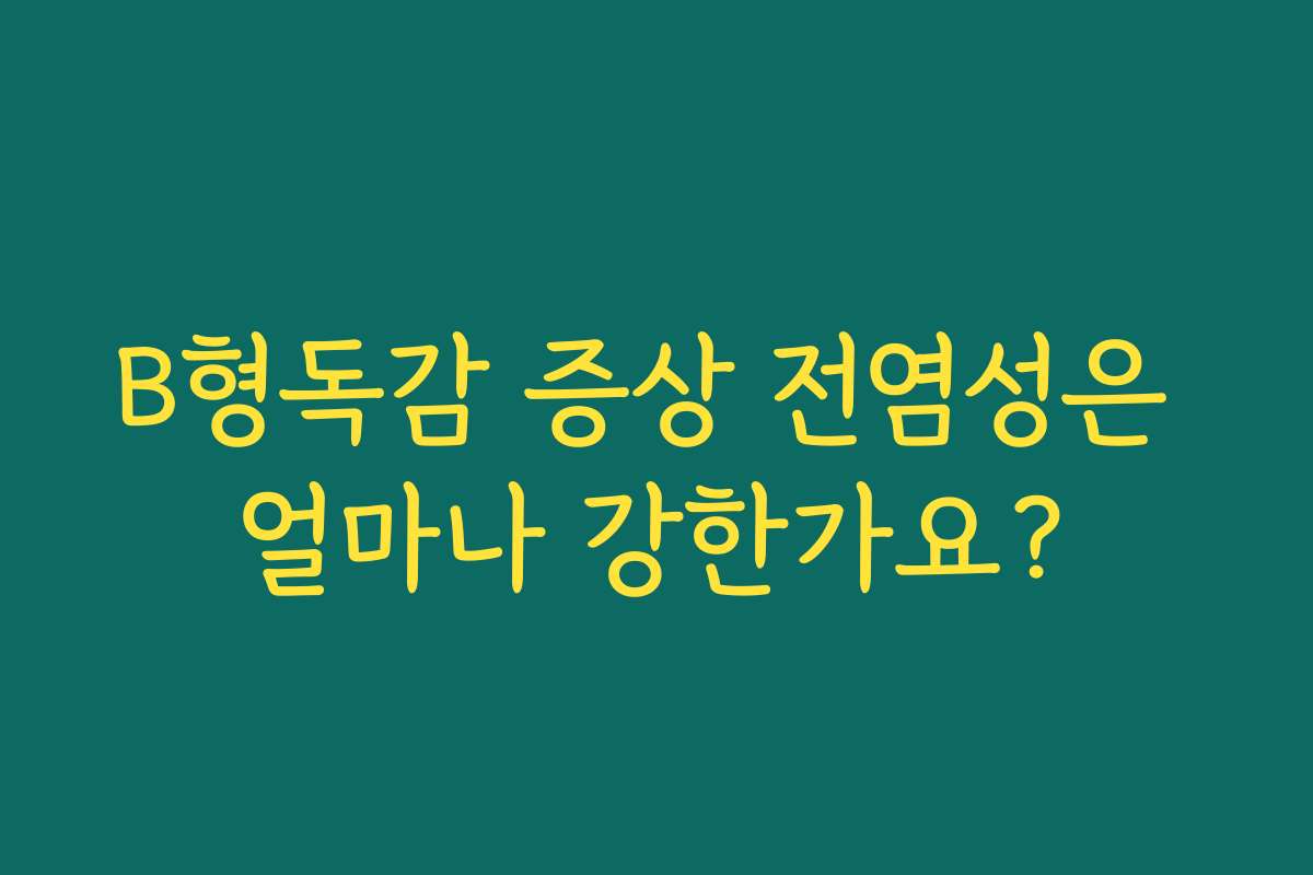 B형독감 증상 전염성은 얼마나 강한가요?