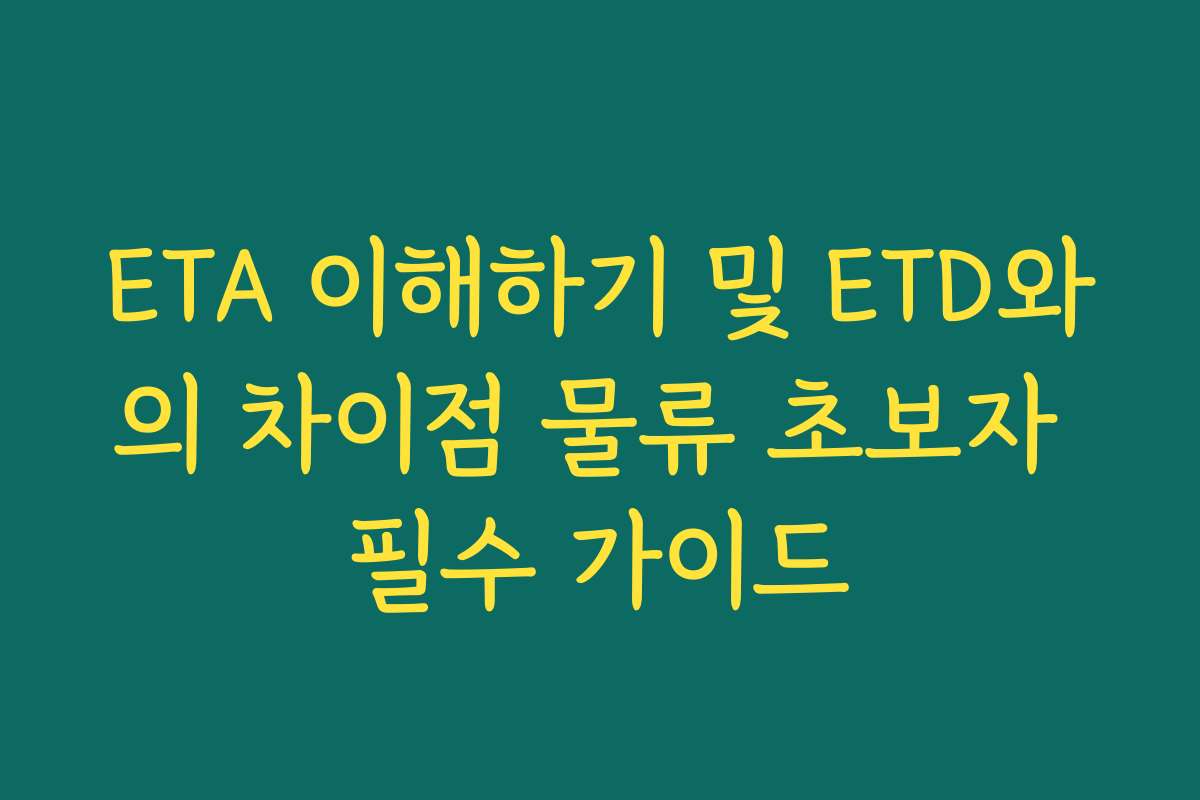 ETA 이해하기 및 ETD와의 차이점 물류 초보자 필수 가이드 ETA 이해하기 및 ETD와의 차이점 물류 초보자 필수 가이드