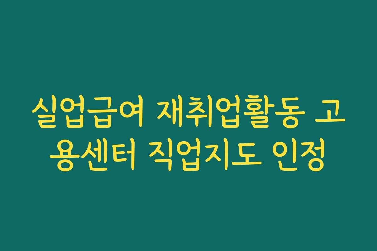 실업급여 재취업활동 고용센터 직업지도 인정