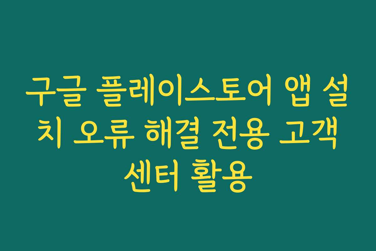 구글 플레이스토어 앱 설치 오류 해결 전용 고객센터 활용 구글 플레이스토어 앱 설치 오류 해결 전용 고객센터 활용