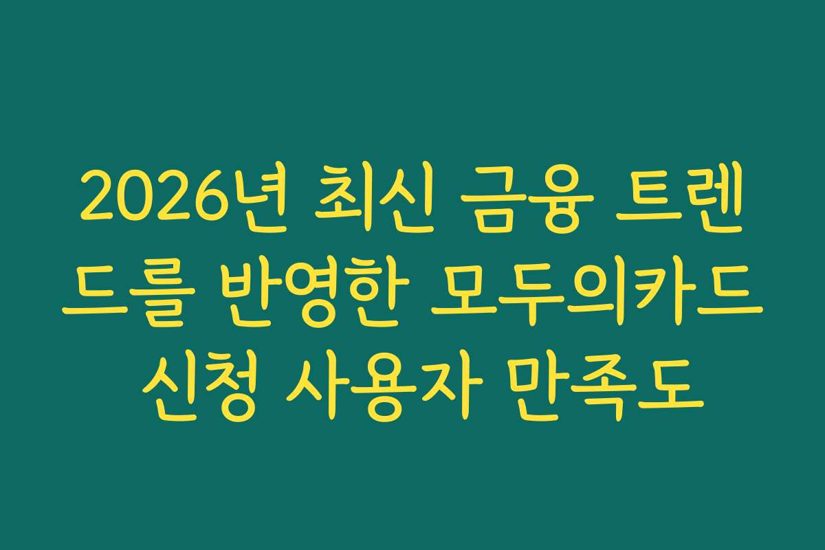 2026년 최신 금융 트렌드를 반영한 모두의카드 신청 사용자 만족도