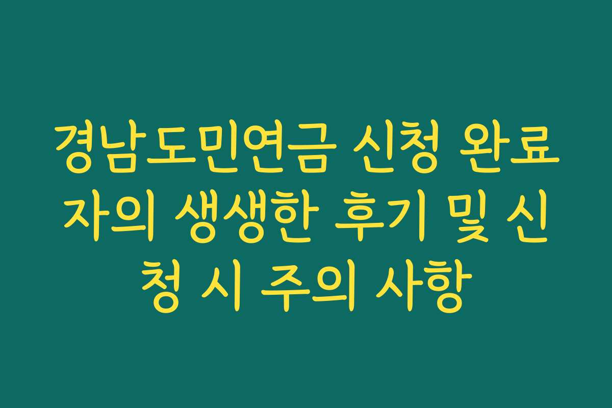 경남도민연금 신청 완료자의 생생한 후기 및 신청 시 주의 사항
