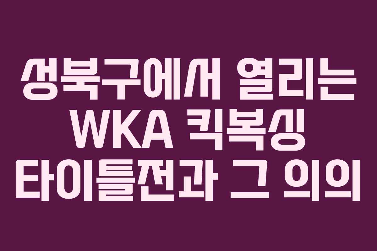 성북구에서 열리는 WKA 킥복싱 타이틀전과 그 의의