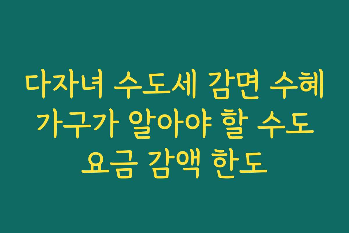 다자녀 수도세 감면 수혜 가구가 알아야 할 수도 요금 감액 한도