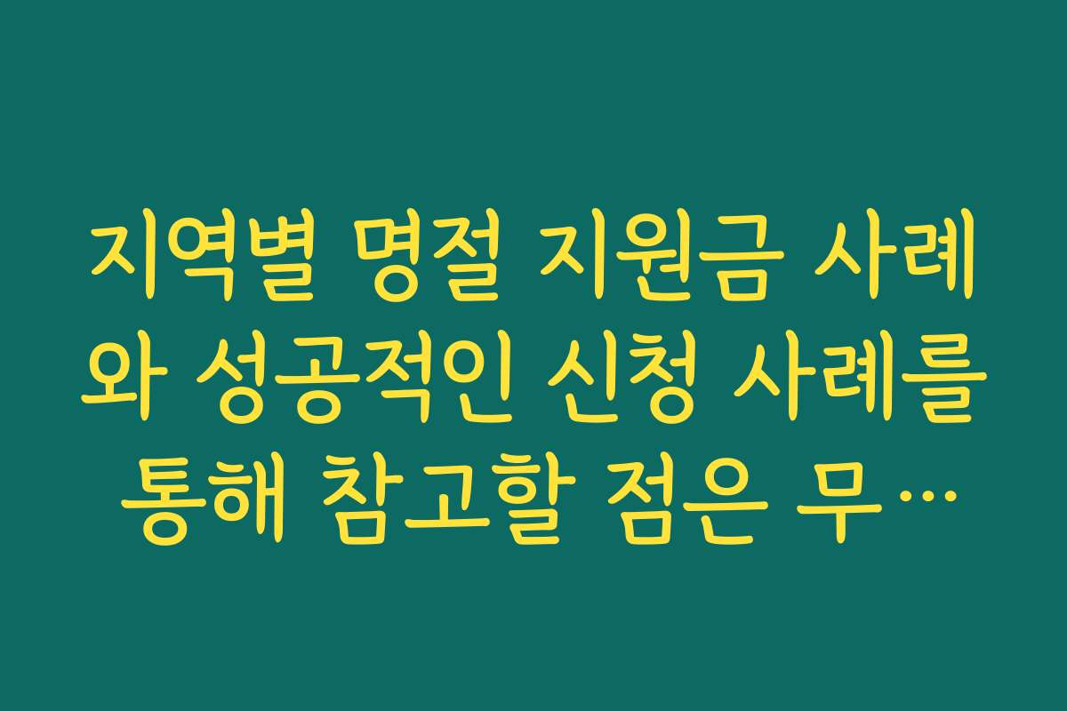 지역별 명절 지원금 사례와 성공적인 신청 사례를 통해 참고할 점은 무엇인가요 지역별 명절 지원금 사례와 성공적인 신청 사례를 통해 참고할 점은 무엇인가요