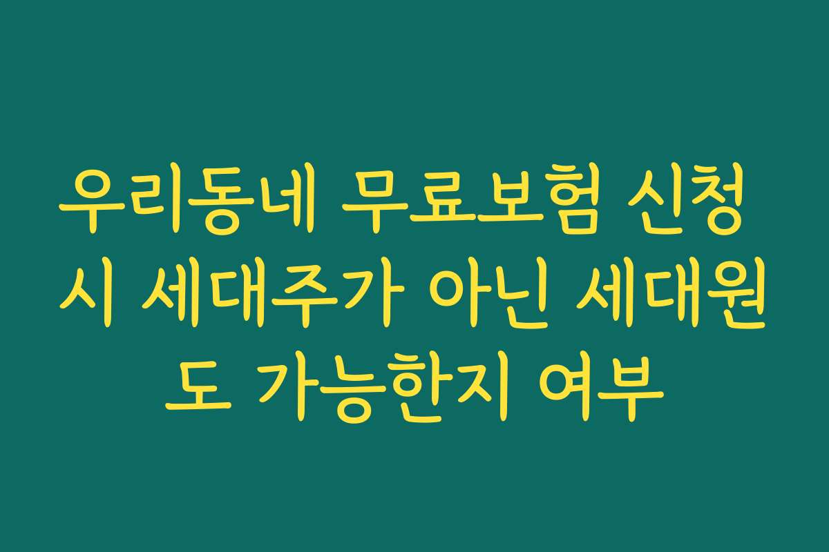 우리동네 무료보험 신청 시 세대주가 아닌 세대원도 가능한지 여부