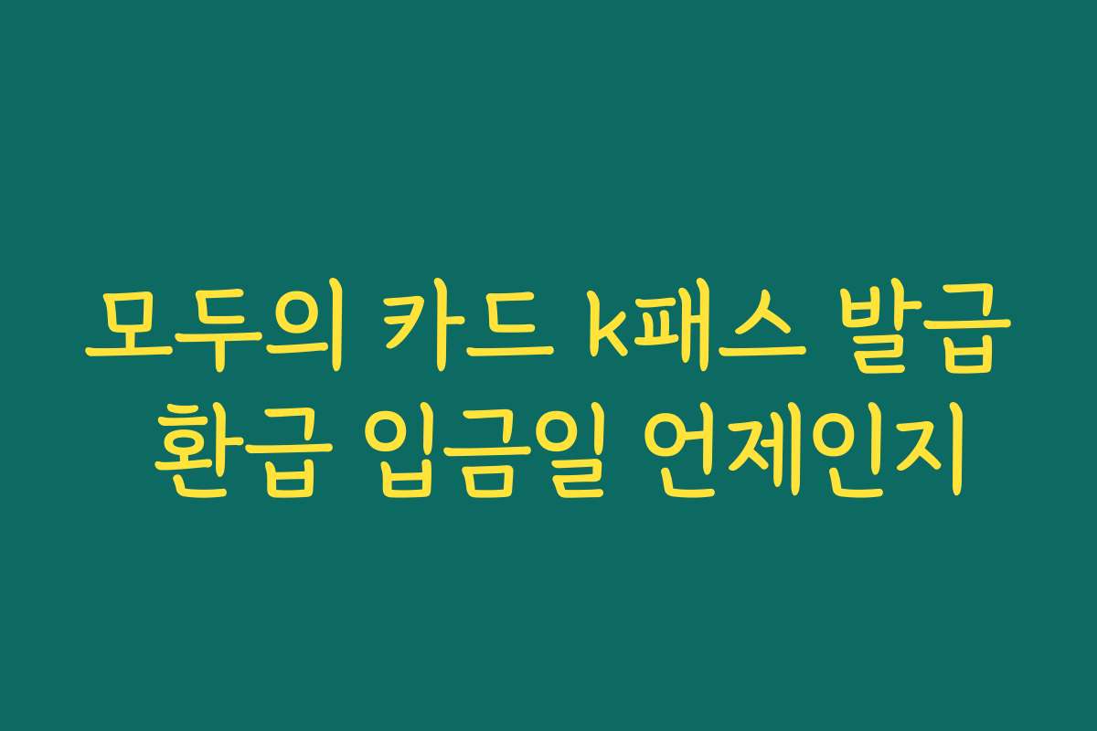 모두의 카드 k패스 발급 환급 입금일 언제인지 모두의 카드 k패스 발급 환급 입금일 언제인지