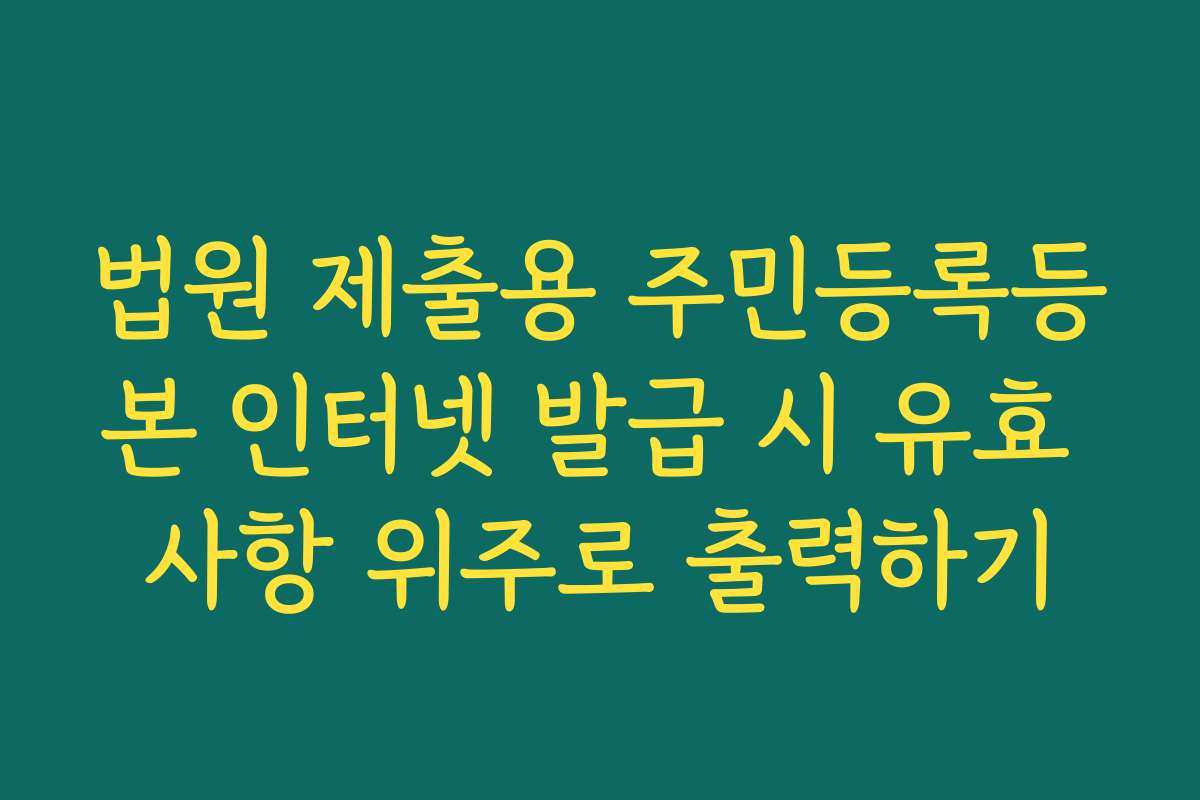 법원 제출용 주민등록등본 인터넷 발급 시 유효 사항 위주로 출력하기 법원 제출용 주민등록등본 인터넷 발급 시 유효 사항 위주로 출력하기