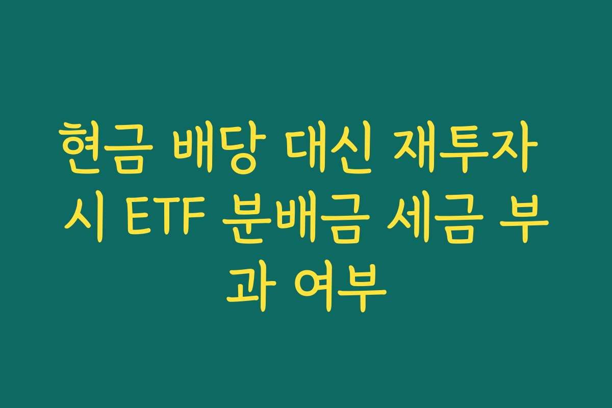 현금 배당 대신 재투자 시 ETF 분배금 세금 부과 여부