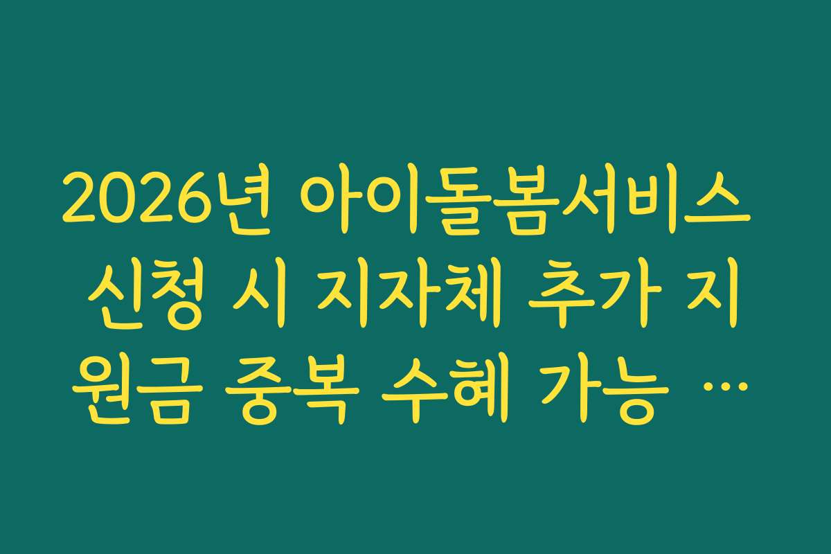 2026년 아이돌봄서비스 신청 시 지자체 추가 지원금 중복 수혜 가능 여부