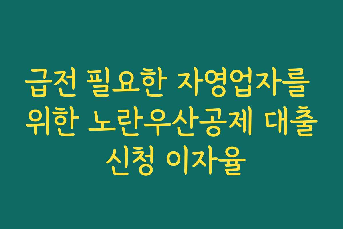 급전 필요한 자영업자를 위한 노란우산공제 대출 신청 이자율