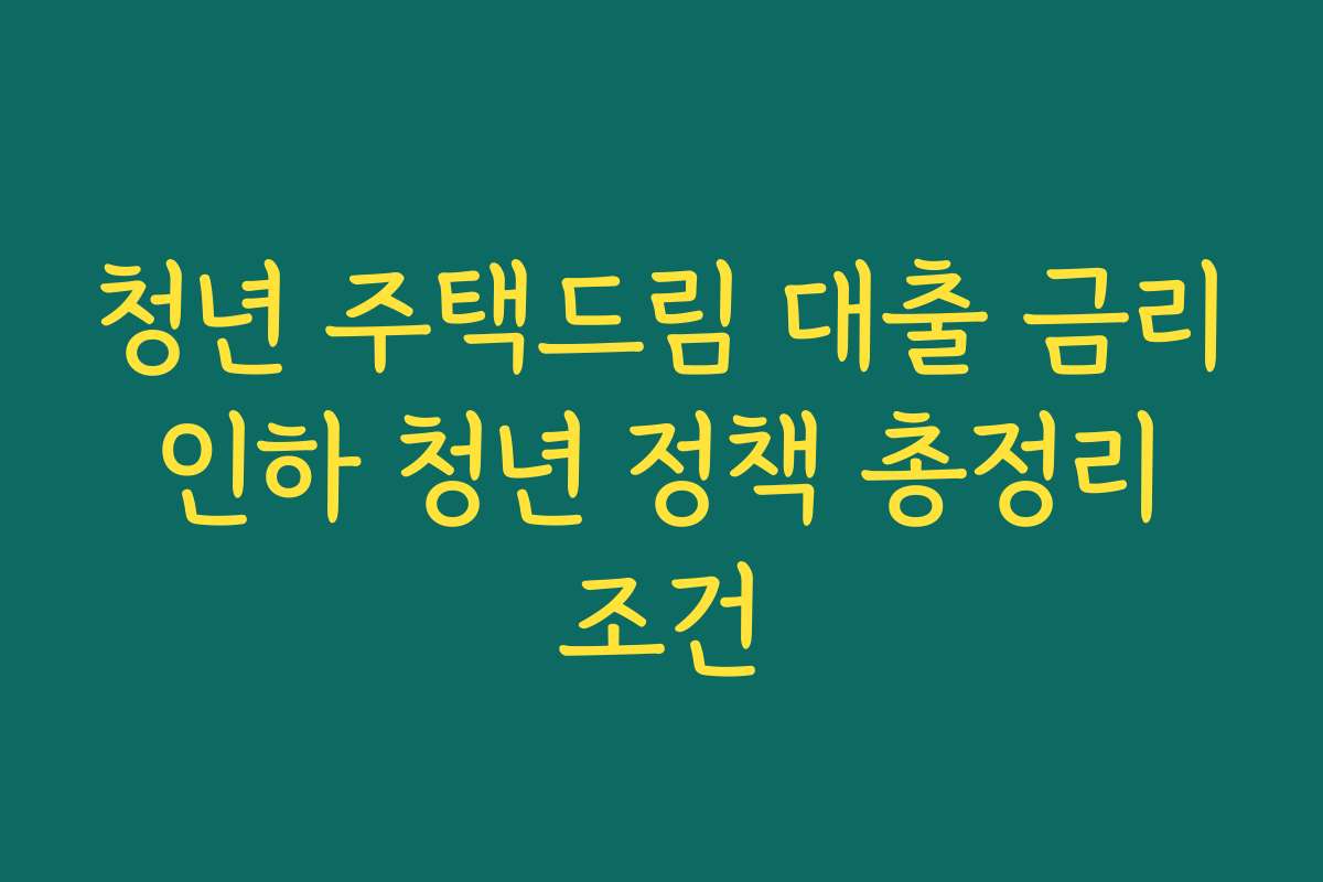 청년 주택드림 대출 금리 인하 청년 정책 총정리 조건