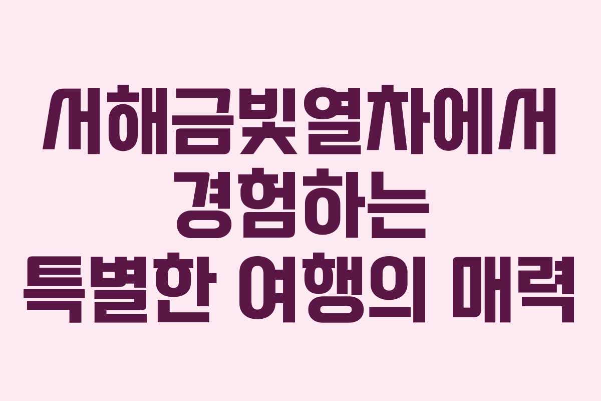 서해금빛열차에서 경험하는 특별한 여행의 매력 서해금빛열차에서 경험하는 특별한 여행의 매력