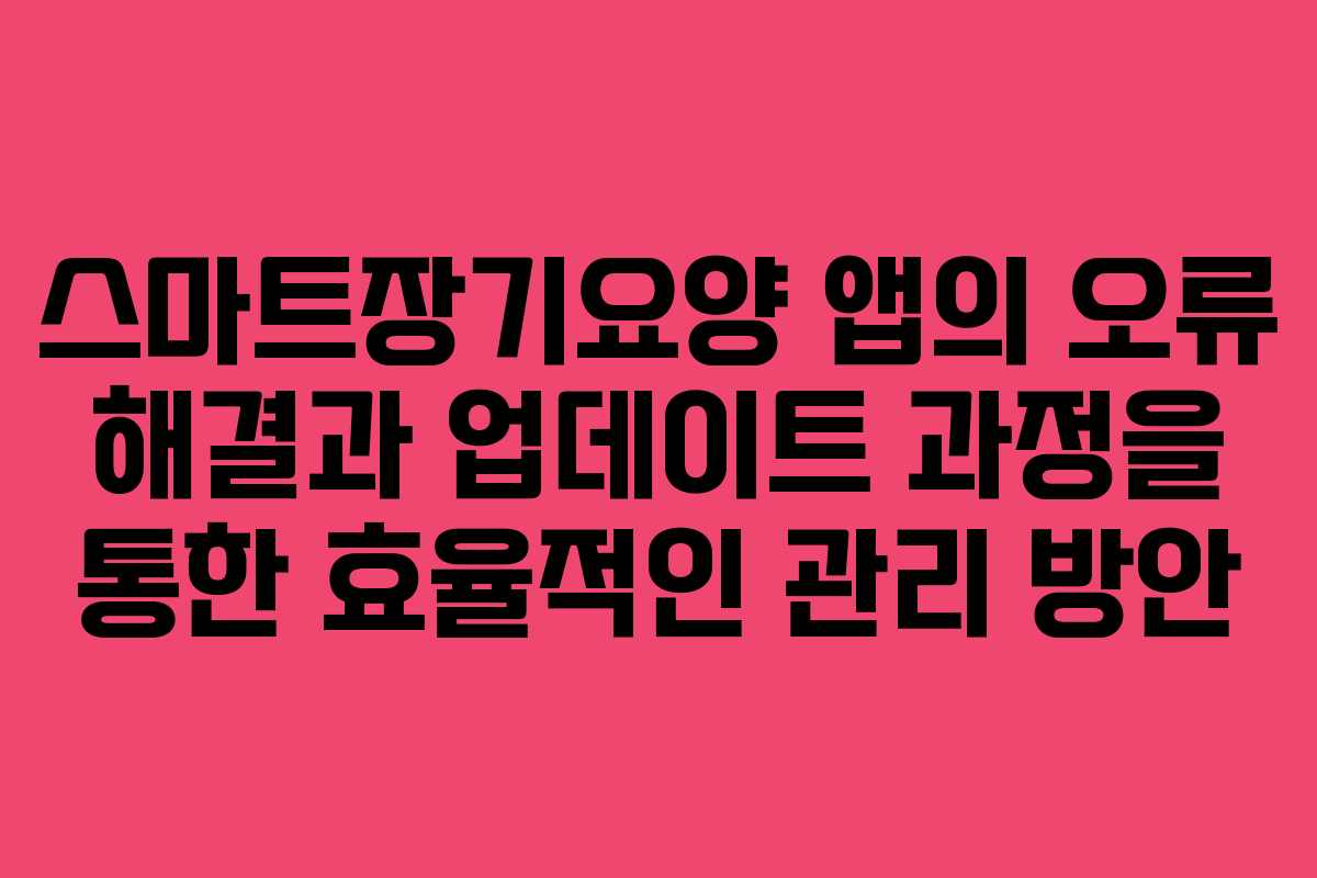 스마트장기요양 앱의 오류 해결과 업데이트 과정을 통한 효율적인 관리 방안 스마트장기요양 앱의 오류 해결과 업데이트 과정을 통한 효율적인 관리 방안