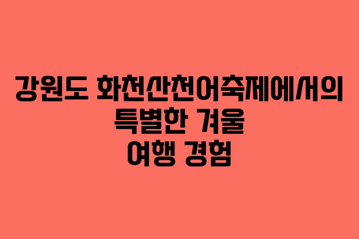 강원도 화천산천어축제에서의 특별한 겨울 여행 경험