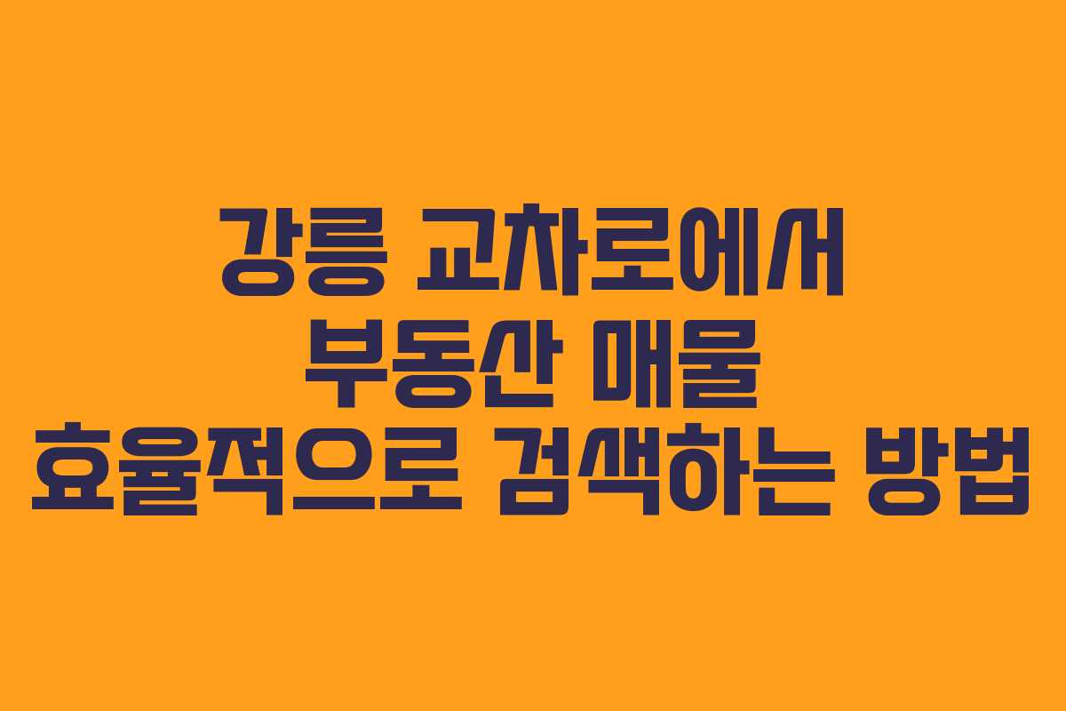 강릉 교차로에서 부동산 매물 효율적으로 검색하는 방법