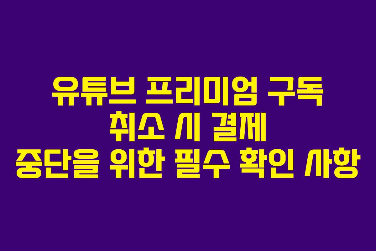 유튜브 프리미엄 구독 취소 시 결제 중단을 위한 필수 확인 사항
