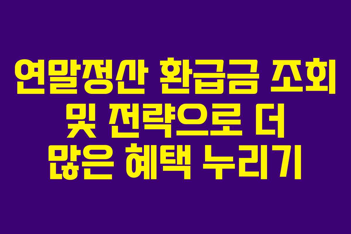 연말정산 환급금 조회 및 전략으로 더 많은 혜택 누리기