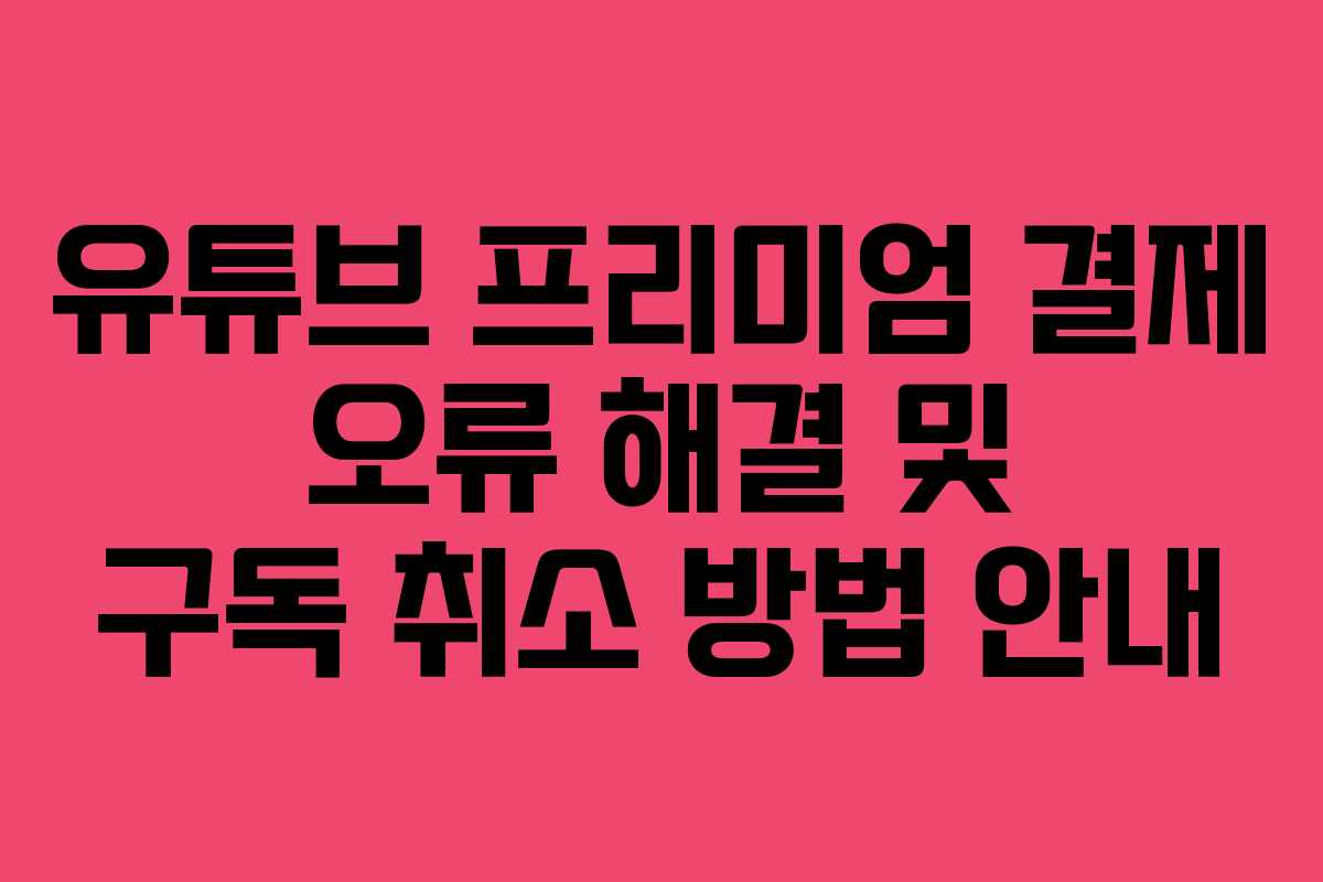 유튜브 프리미엄 결제 오류 해결 및 구독 취소 방법 안내 유튜브 프리미엄 결제 오류 해결 및 구독 취소 방법 안내