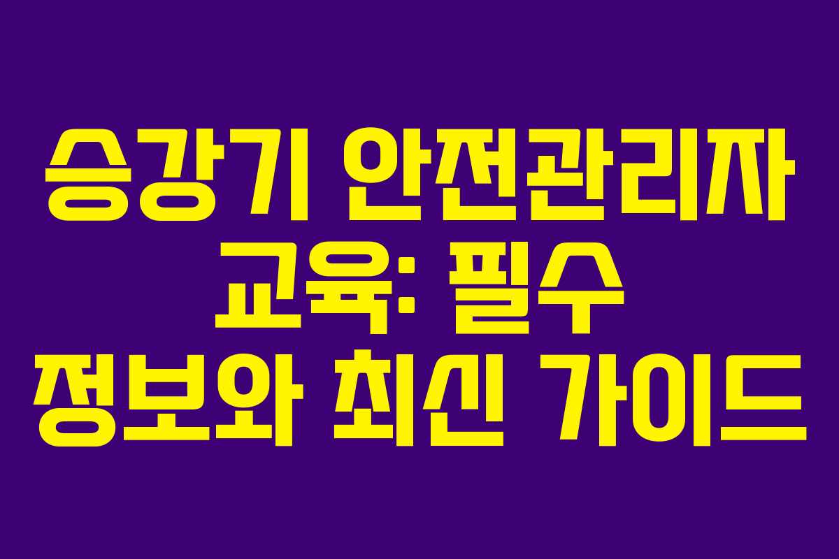 승강기 안전관리자 교육: 필수 정보와 최신 가이드