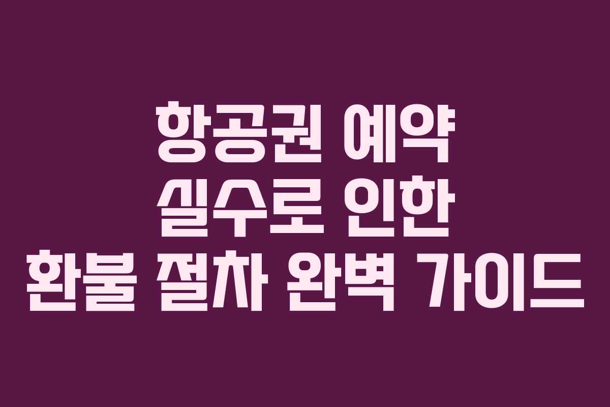 항공권 예약 실수로 인한 환불 절차 완벽 가이드